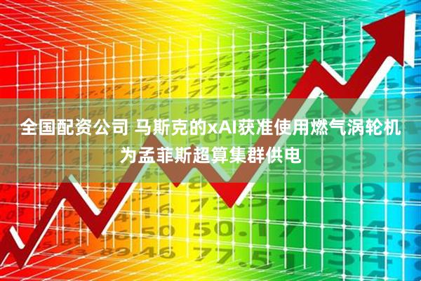 全国配资公司 马斯克的xAI获准使用燃气涡轮机为孟菲斯超算集群供电