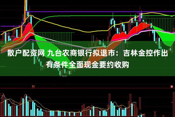 散户配资网 九台农商银行拟退市：吉林金控作出有条件全面现金要约收购
