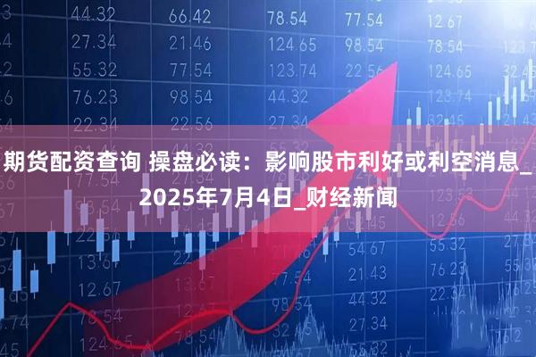 期货配资查询 操盘必读：影响股市利好或利空消息_2025年7月4日_财经新闻
