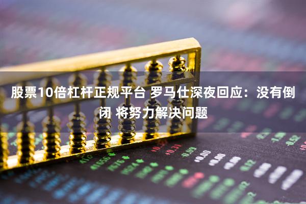 股票10倍杠杆正规平台 罗马仕深夜回应：没有倒闭 将努力解决问题