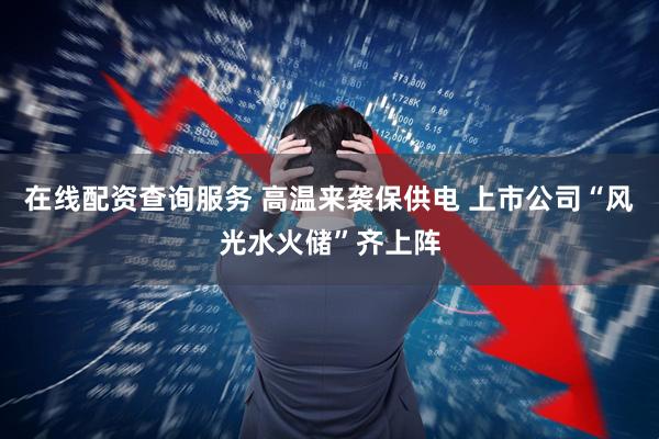在线配资查询服务 高温来袭保供电 上市公司“风光水火储”齐上阵