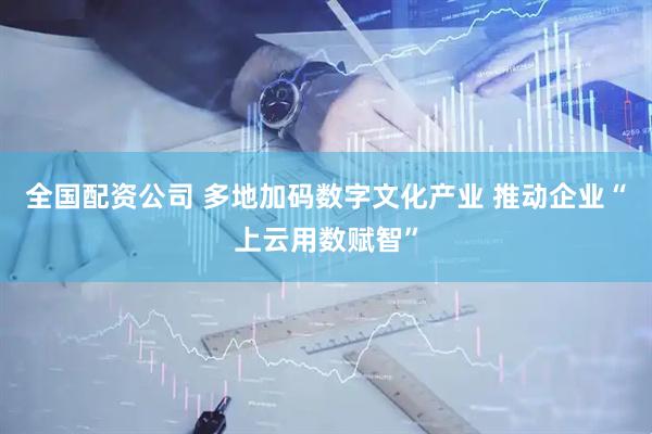全国配资公司 多地加码数字文化产业 推动企业“上云用数赋智”