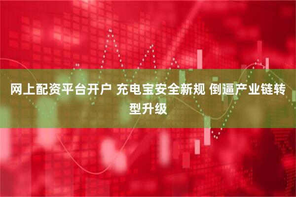 网上配资平台开户 充电宝安全新规 倒逼产业链转型升级