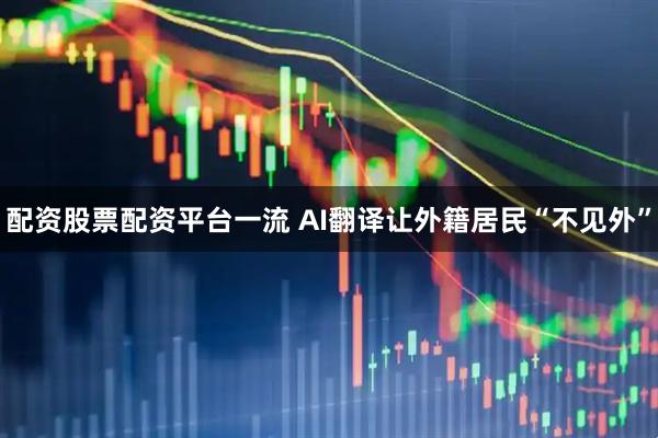 配资股票配资平台一流 AI翻译让外籍居民“不见外”