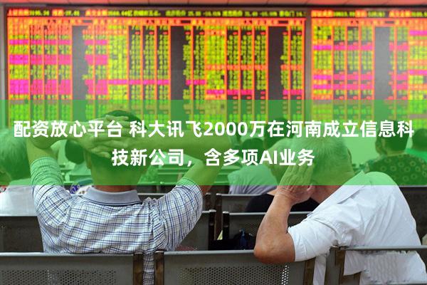配资放心平台 科大讯飞2000万在河南成立信息科技新公司，含多项AI业务