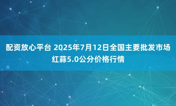 配资放心平台 2025年7月12日全国主要批发市场红蒜5.0公分价格行情