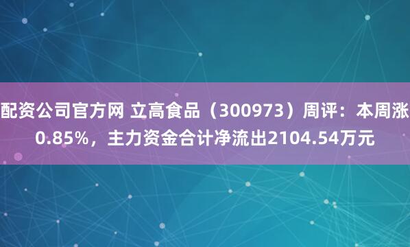 配资公司官方网 立高食品（300973）周评：本周涨0.85%，主力资金合计净流出2104.54万元