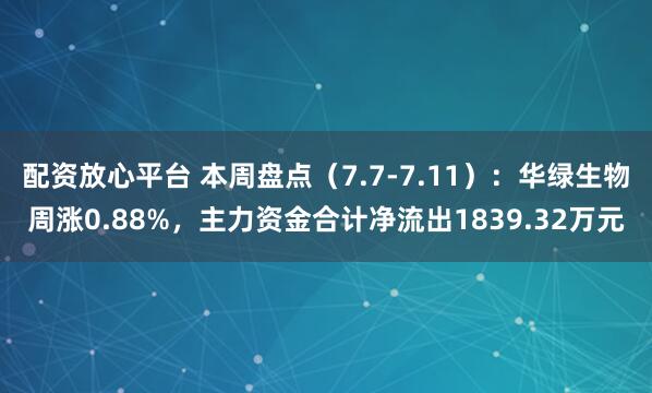 配资放心平台 本周盘点（7.7-7.11）：华绿生物周涨0.88%，主力资金合计净流出1839.32万元
