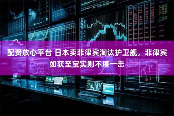 配资放心平台 日本卖菲律宾淘汰护卫舰，菲律宾如获至宝实则不堪一击