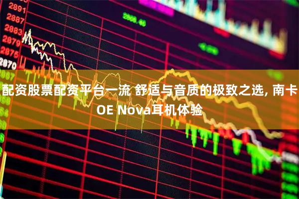 配资股票配资平台一流 舒适与音质的极致之选, 南卡OE Nova耳机体验