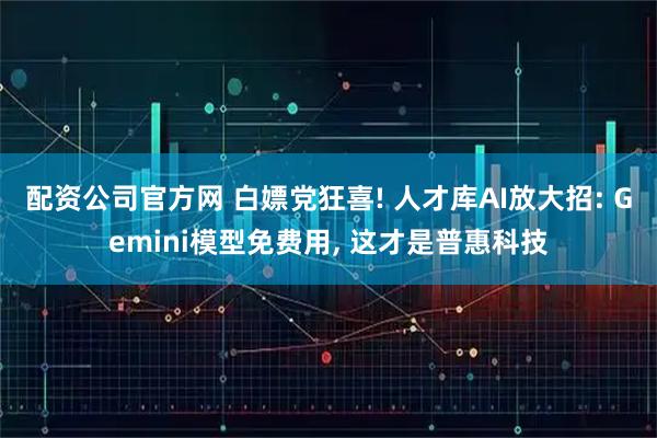 配资公司官方网 白嫖党狂喜! 人才库AI放大招: Gemini模型免费用, 这才是普惠科技