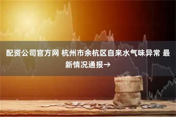 配资公司官方网 杭州市余杭区自来水气味异常 最新情况通报→