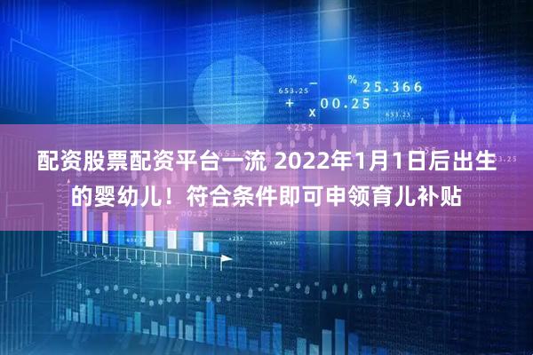 配资股票配资平台一流 2022年1月1日后出生的婴幼儿！符合条件即可申领育儿补贴