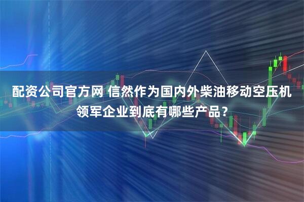 配资公司官方网 信然作为国内外柴油移动空压机领军企业到底有哪些产品？