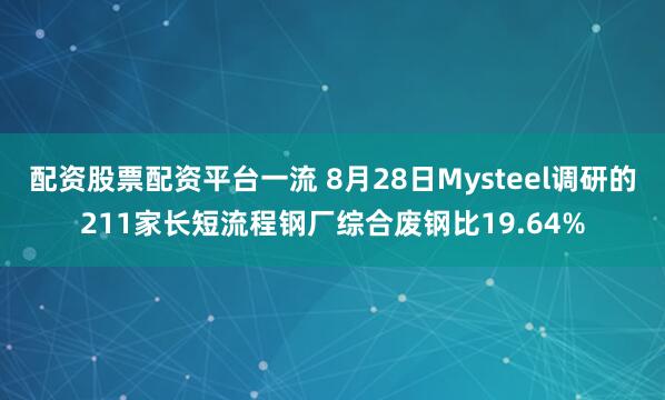 配资股票配资平台一流 8月28日Mysteel调研的211家长短流程钢厂综合废钢比19.64%