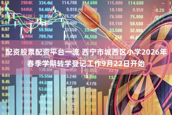 配资股票配资平台一流 西宁市城西区小学2026年春季学期转学登记工作9月22日开始