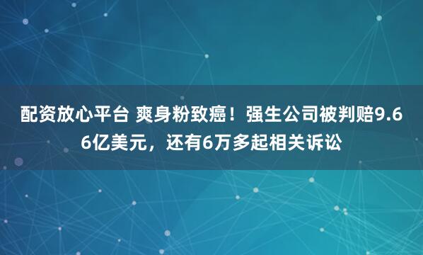 配资放心平台 爽身粉致癌！强生公司被判赔9.66亿美元，还有6万多起相关诉讼