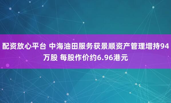 配资放心平台 中海油田服务获景顺资产管理增持94万股 每股作价约6.96港元