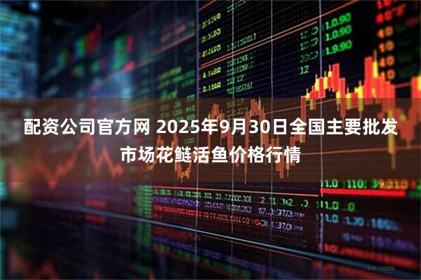 配资公司官方网 2025年9月30日全国主要批发市场花鲢活鱼价格行情