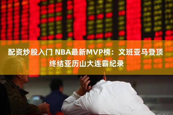 配资炒股入门 NBA最新MVP榜:文班亚马登顶 终结亚历山大连霸纪录
