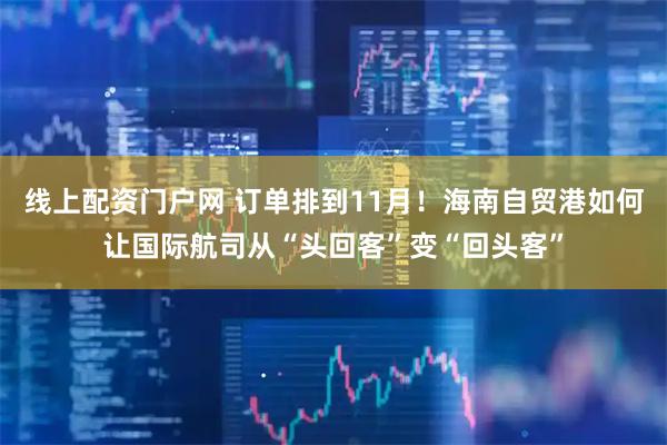 线上配资门户网 订单排到11月！海南自贸港如何让国际航司从“头回客”变“回头客”