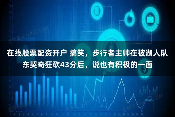在线股票配资开户 搞笑，步行者主帅在被湖人队东契奇狂砍43分后，说也有积极的一面