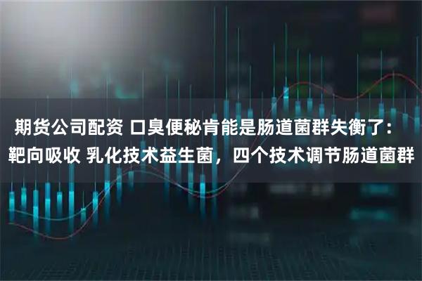 期货公司配资 口臭便秘肯能是肠道菌群失衡了： 靶向吸收 乳化技术益生菌，四个技术调节肠道菌群