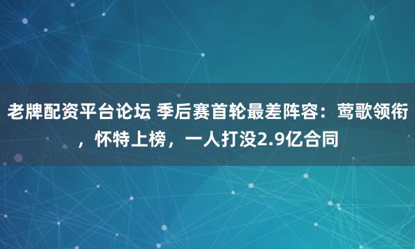 老牌配资平台论坛 季后赛首轮最差阵容：莺歌领衔，怀特上榜，一人打没2.9亿合同
