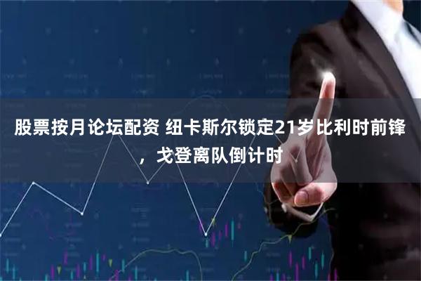股票按月论坛配资 纽卡斯尔锁定21岁比利时前锋，戈登离队倒计时