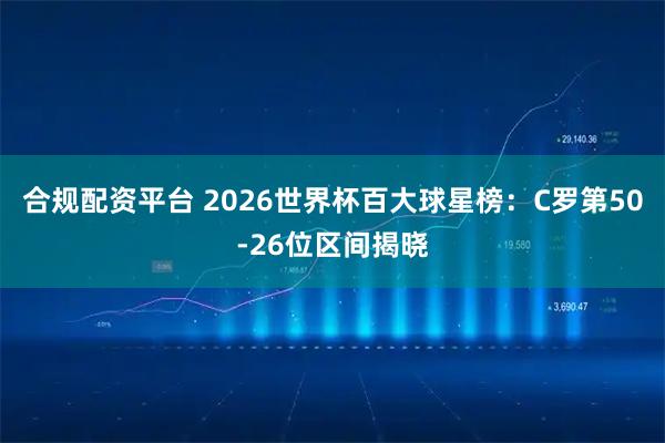 合规配资平台 2026世界杯百大球星榜：C罗第50-26位区间揭晓