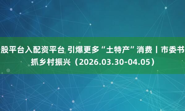 炒股平台入配资平台 引爆更多“土特产”消费丨市委书记抓乡村振兴（2026.03.30-04.05）