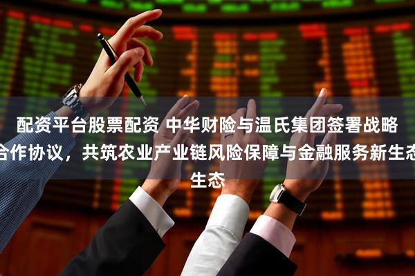 配资平台股票配资 中华财险与温氏集团签署战略合作协议，共筑农业产业链风险保障与金融服务新生态