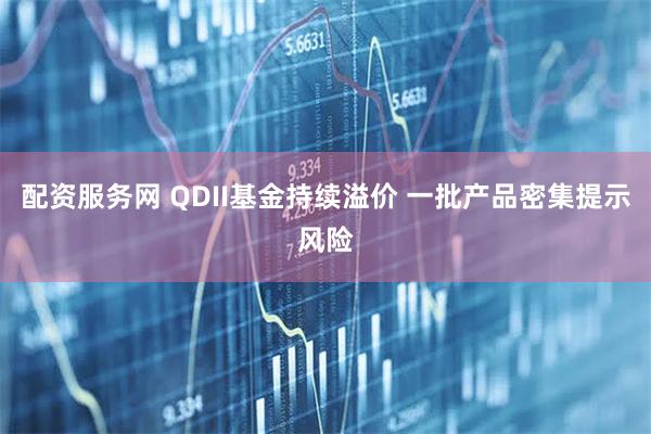 配资服务网 QDII基金持续溢价 一批产品密集提示风险
