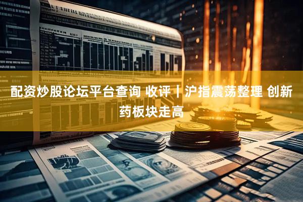 配资炒股论坛平台查询 收评｜沪指震荡整理 创新药板块走高