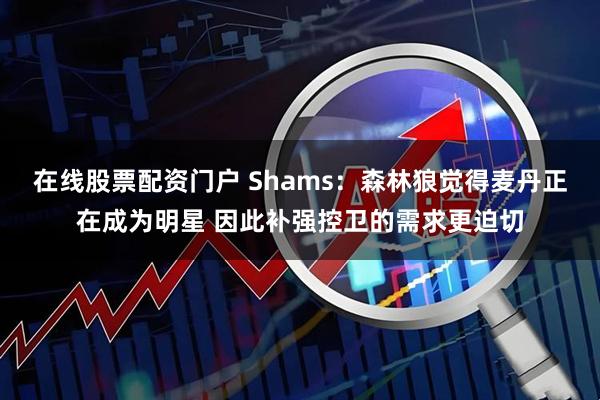 在线股票配资门户 Shams：森林狼觉得麦丹正在成为明星 因此补强控卫的需求更迫切