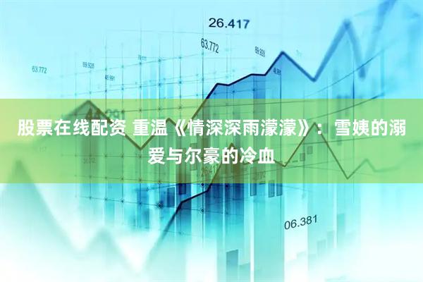 股票在线配资 重温《情深深雨濛濛》：雪姨的溺爱与尔豪的冷血