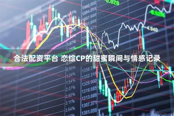 合法配资平台 恋综CP的甜蜜瞬间与情感记录