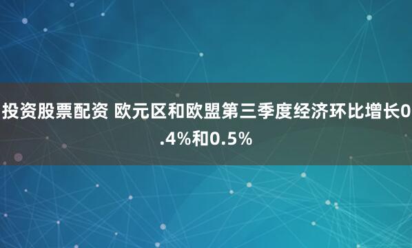 投资股票配资 欧元区和欧盟第三季度经济环比增长0.4%和0.5%