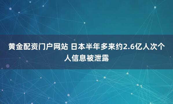 黄金配资门户网站 日本半年多来约2.6亿人次个人信息被泄露